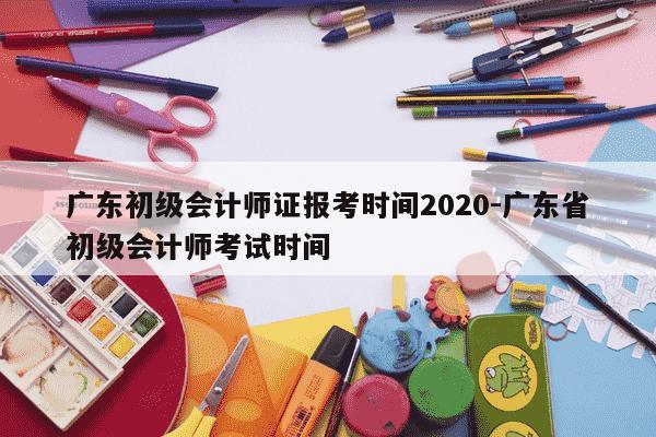 广东初级会计师证报考时间2020-广东省初级会计师考试时间-第1张图片-学习推荐网 广东初级会计师证报考时间2020-广东省初级会计师考试时间-第1张图片-学习推荐网