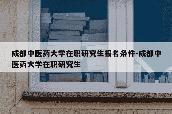 成都中医药大学在职研究生报名条件-成都中医药大学在职研究生-第1张图片-学习推荐网 成都中医药大学在职研究生报名条件-成都中医药大学在职研究生-第1张图片-学习推荐网
