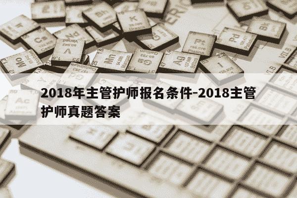 2018年主管护师报名条件-2018主管护师真题答案-第1张图片-学习推荐网