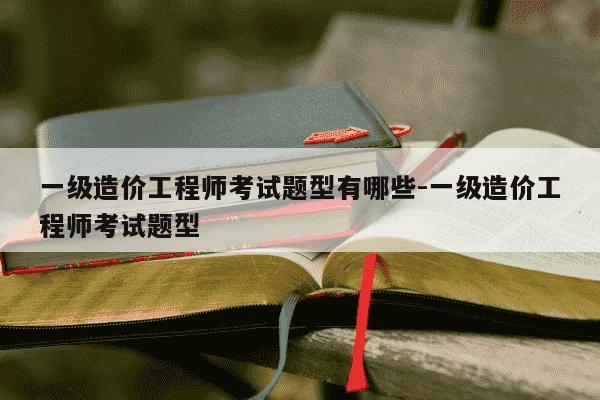 一级造价工程师考试题型有哪些-一级造价工程师考试题型-第1张图片-学习推荐网