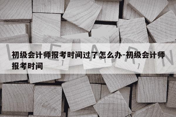 初级会计师报考时间过了怎么办-初级会计师报考时间-第1张图片-学习推荐网 初级会计师报考时间过了怎么办-初级会计师报考时间-第1张图片-学习推荐网