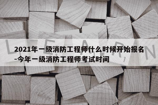 2021年一级消防工程师什么时候开始报名-今年一级消防工程师考试时间-第1张图片-学习推荐网