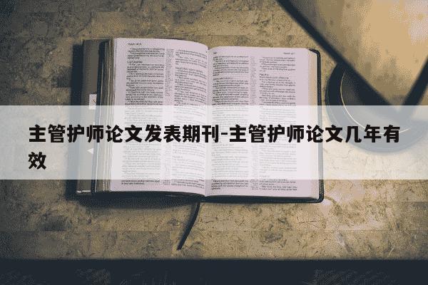 主管护师论文发表期刊-主管护师论文几年有效-第1张图片-学习推荐网