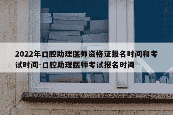2022年口腔助理医师资格证报名时间和考试时间-口腔助理医师考试报名时间-第1张图片-学习推荐网
