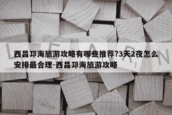 西昌邛海旅游攻略有哪些推荐?3天2夜怎么安排最合理-西昌邛海旅游攻略-第1张图片-学习推荐网 西昌邛海旅游攻略有哪些推荐?3天2夜怎么安排最合理-西昌邛海旅游攻略-第1张图片-学习推荐网