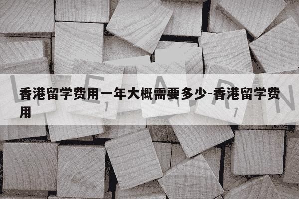 香港留学费用一年大概需要多少-香港留学费用-第1张图片-学习推荐网 香港留学费用一年大概需要多少-香港留学费用-第1张图片-学习推荐网