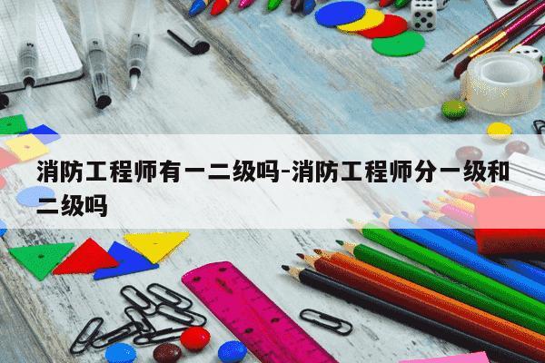 消防工程师有一二级吗-消防工程师分一级和二级吗-第1张图片-学习推荐网 消防工程师有一二级吗-消防工程师分一级和二级吗-第1张图片-学习推荐网