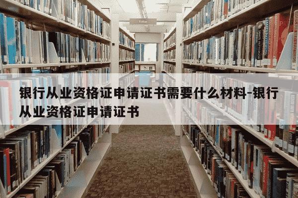 银行从业资格证申请证书需要什么材料-银行从业资格证申请证书-第1张图片-学习推荐网
