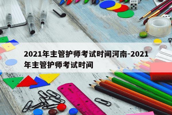 2021年主管护师考试时间河南-2021年主管护师考试时间-第1张图片-学习推荐网