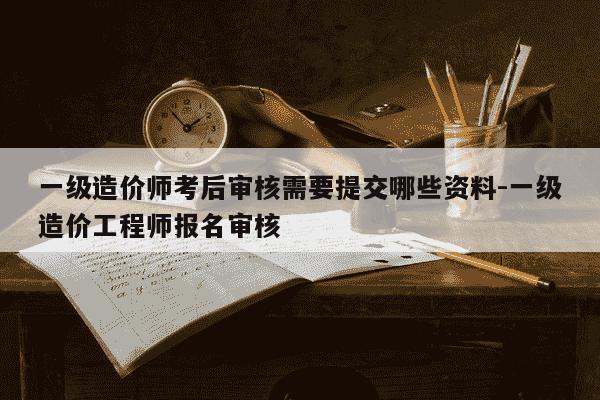 一级造价师考后审核需要提交哪些资料-一级造价工程师报名审核-第1张图片-学习推荐网