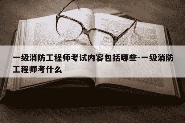 一级消防工程师考试内容包括哪些-一级消防工程师考什么-第1张图片-学习推荐网