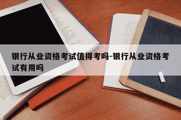 银行从业资格考试值得考吗-银行从业资格考试有用吗-第1张图片-学习推荐网 银行从业资格考试值得考吗-银行从业资格考试有用吗-第1张图片-学习推荐网