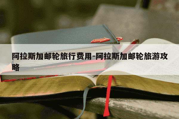 阿拉斯加邮轮旅行费用-阿拉斯加邮轮旅游攻略-第1张图片-学习推荐网