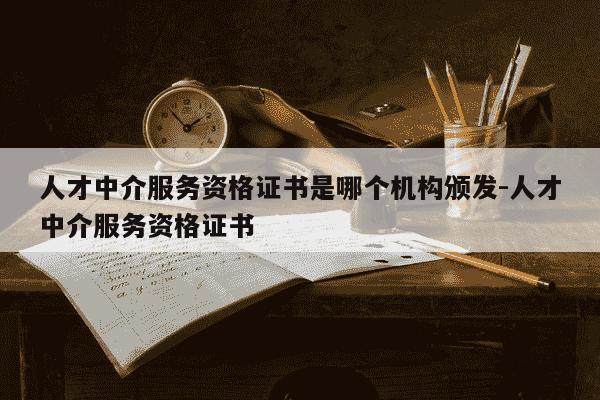 人才中介服务资格证书是哪个机构颁发-人才中介服务资格证书-第1张图片-学习推荐网