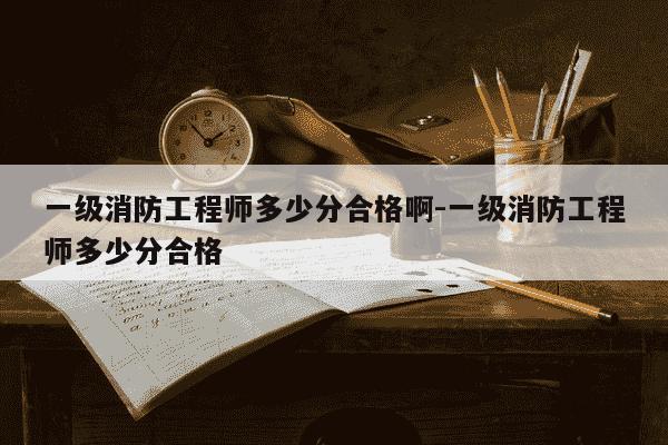 一级消防工程师多少分合格啊-一级消防工程师多少分合格-第1张图片-学习推荐网