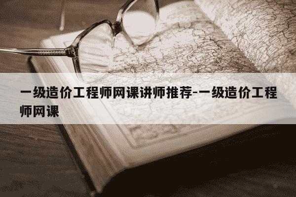一级造价工程师网课讲师推荐-一级造价工程师网课-第1张图片-学习推荐网