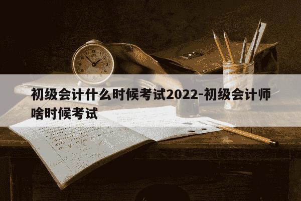 初级会计什么时候考试2022-初级会计师啥时候考试-第1张图片-学习推荐网 初级会计什么时候考试2022-初级会计师啥时候考试-第1张图片-学习推荐网