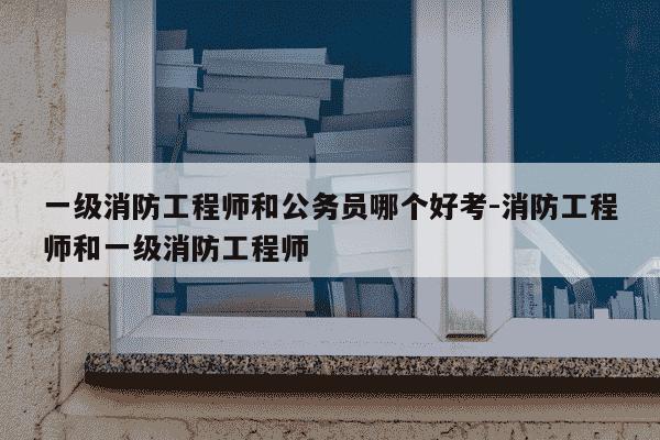 一级消防工程师和公务员哪个好考-消防工程师和一级消防工程师-第1张图片-学习推荐网 一级消防工程师和公务员哪个好考-消防工程师和一级消防工程师-第1张图片-学习推荐网