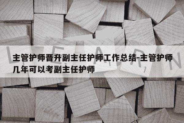 主管护师晋升副主任护师工作总结-主管护师几年可以考副主任护师-第1张图片-学习推荐网