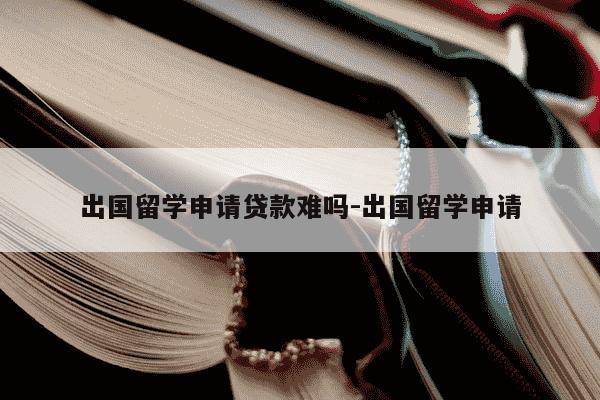 出国留学申请贷款难吗-出国留学申请-第1张图片-学习推荐网 出国留学申请贷款难吗-出国留学申请-第1张图片-学习推荐网