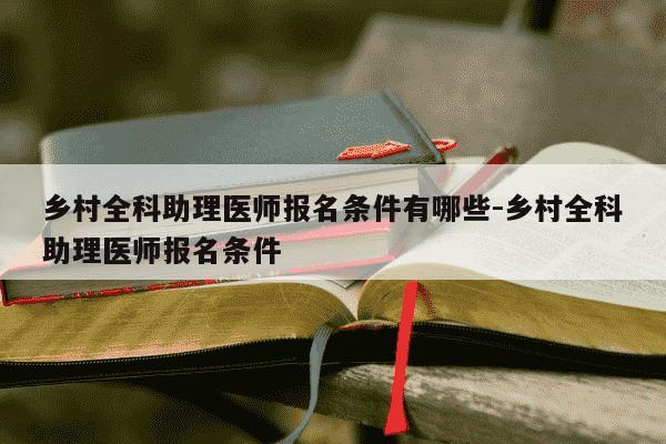 乡村全科助理医师报名条件有哪些-乡村全科助理医师报名条件-第1张图片-学习推荐网