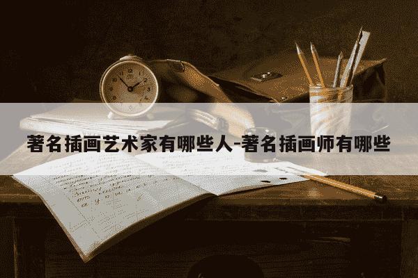 著名插画艺术家有哪些人-著名插画师有哪些-第1张图片-学习推荐网 著名插画艺术家有哪些人-著名插画师有哪些-第1张图片-学习推荐网