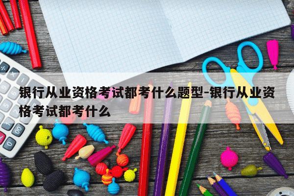 银行从业资格考试都考什么题型-银行从业资格考试都考什么-第1张图片-学习推荐网