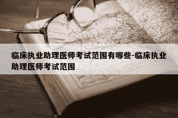 临床执业助理医师考试范围有哪些-临床执业助理医师考试范围-第1张图片-学习推荐网 临床执业助理医师考试范围有哪些-临床执业助理医师考试范围-第1张图片-学习推荐网