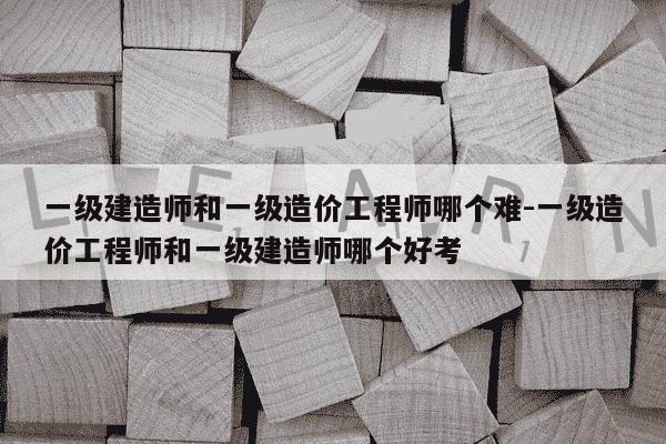 一级建造师和一级造价工程师哪个难-一级造价工程师和一级建造师哪个好考-第1张图片-学习推荐网