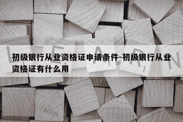 初级银行从业资格证申请条件-初级银行从业资格证有什么用-第1张图片-学习推荐网 初级银行从业资格证申请条件-初级银行从业资格证有什么用-第1张图片-学习推荐网