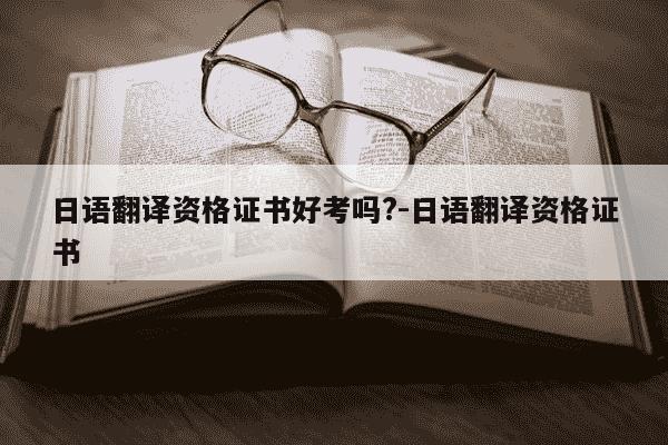 日语翻译资格证书好考吗?-日语翻译资格证书-第1张图片-学习推荐网