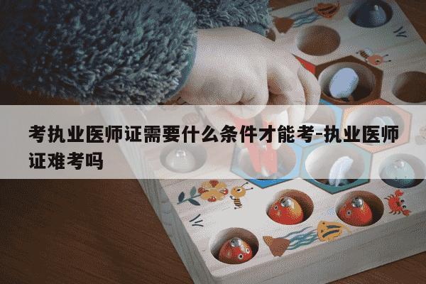 考执业医师证需要什么条件才能考-执业医师证难考吗-第1张图片-学习推荐网