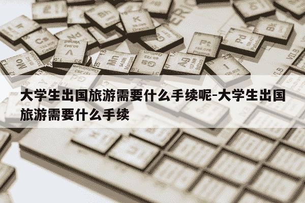大学生出国旅游需要什么手续呢-大学生出国旅游需要什么手续-第1张图片-学习推荐网 大学生出国旅游需要什么手续呢-大学生出国旅游需要什么手续-第1张图片-学习推荐网