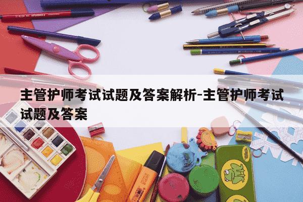 主管护师考试试题及答案解析-主管护师考试试题及答案-第1张图片-学习推荐网 主管护师考试试题及答案解析-主管护师考试试题及答案-第1张图片-学习推荐网