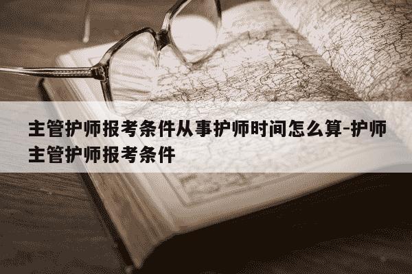 主管护师报考条件从事护师时间怎么算-护师主管护师报考条件-第1张图片-学习推荐网