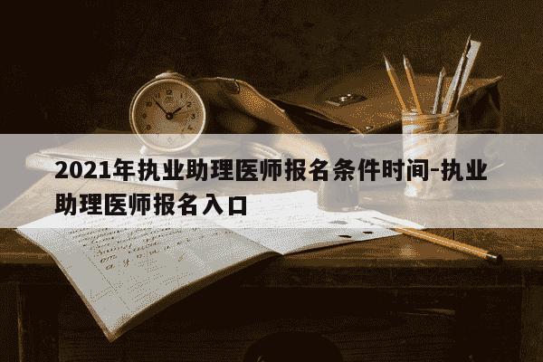 2021年执业助理医师报名条件时间-执业助理医师报名入口-第1张图片-学习推荐网