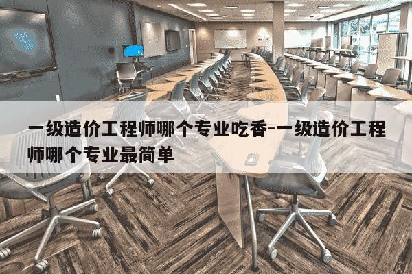 一级造价工程师哪个专业吃香-一级造价工程师哪个专业最简单-第1张图片-学习推荐网