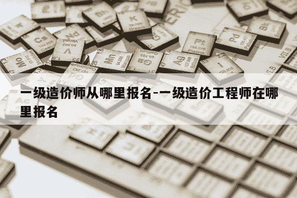 一级造价师从哪里报名-一级造价工程师在哪里报名-第1张图片-学习推荐网 一级造价师从哪里报名-一级造价工程师在哪里报名-第1张图片-学习推荐网