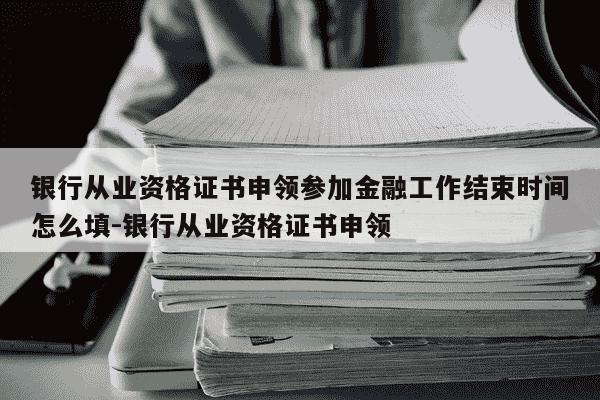 银行从业资格证书申领参加金融工作结束时间怎么填-银行从业资格证书申领-第1张图片-学习推荐网 银行从业资格证书申领参加金融工作结束时间怎么填-银行从业资格证书申领-第1张图片-学习推荐网