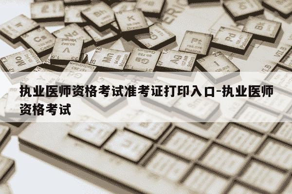 执业医师资格考试准考证打印入口-执业医师资格考试-第1张图片-学习推荐网 执业医师资格考试准考证打印入口-执业医师资格考试-第1张图片-学习推荐网