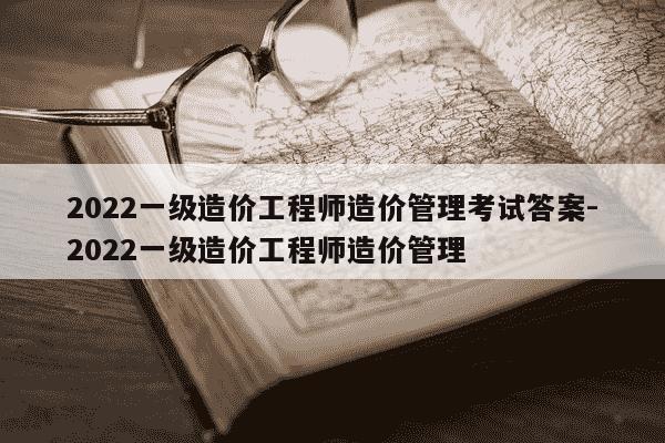 2022一级造价工程师造价管理考试答案-2022一级造价工程师造价管理-第1张图片-学习推荐网