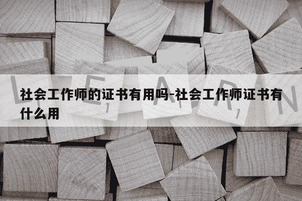社会工作师的证书有用吗-社会工作师证书有什么用-第1张图片-学习推荐网 社会工作师的证书有用吗-社会工作师证书有什么用-第1张图片-学习推荐网