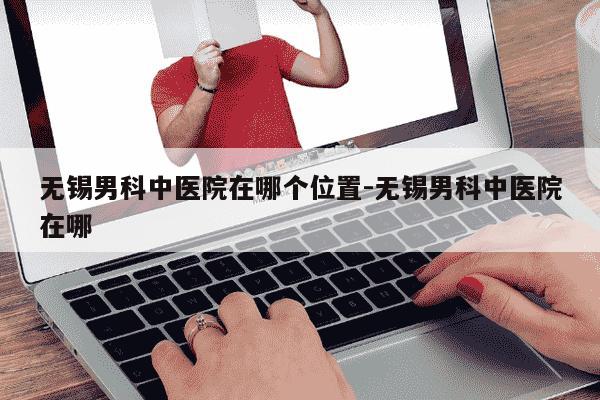 无锡男科中医院在哪个位置-无锡男科中医院在哪-第1张图片-学习推荐网