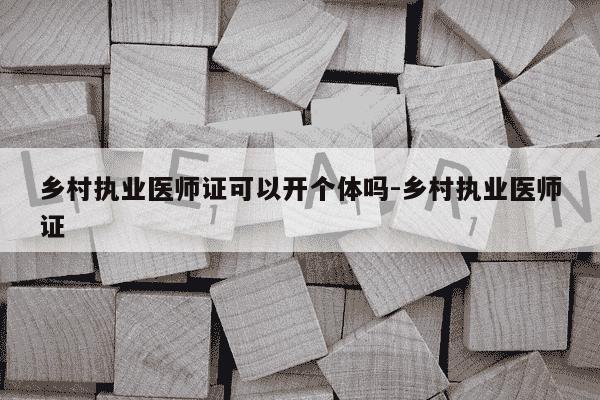 乡村执业医师证可以开个体吗-乡村执业医师证-第1张图片-学习推荐网