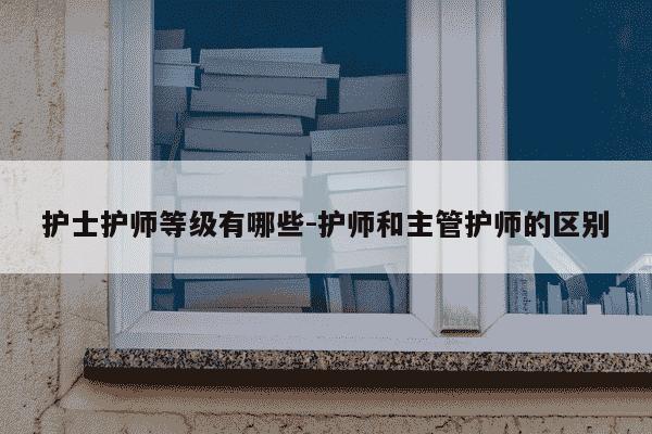 护士护师等级有哪些-护师和主管护师的区别-第1张图片-学习推荐网