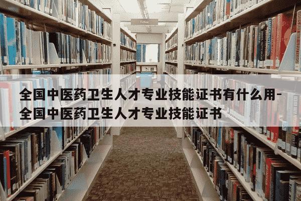 全国中医药卫生人才专业技能证书有什么用-全国中医药卫生人才专业技能证书-第1张图片-学习推荐网