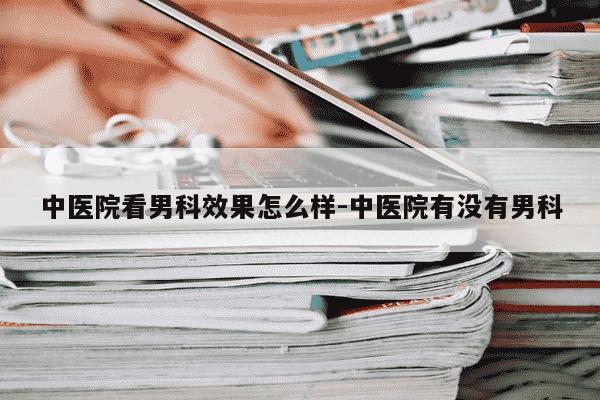 中医院看男科效果怎么样-中医院有没有男科-第1张图片-学习推荐网