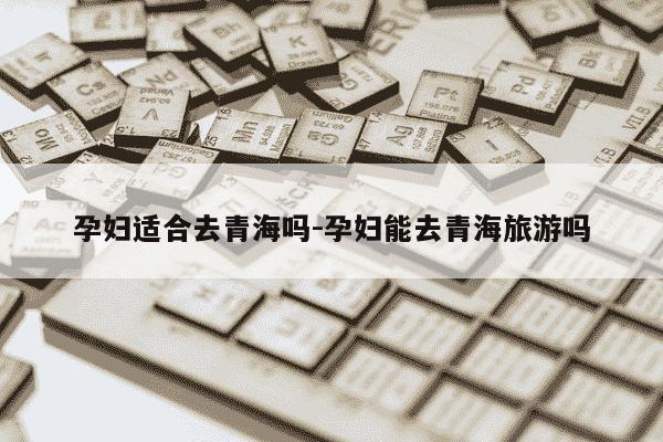 孕妇适合去青海吗-孕妇能去青海旅游吗-第1张图片-学习推荐网