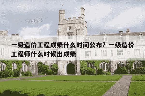 一级造价工程成绩什么时间公布?-一级造价工程师什么时候出成绩-第1张图片-学习推荐网