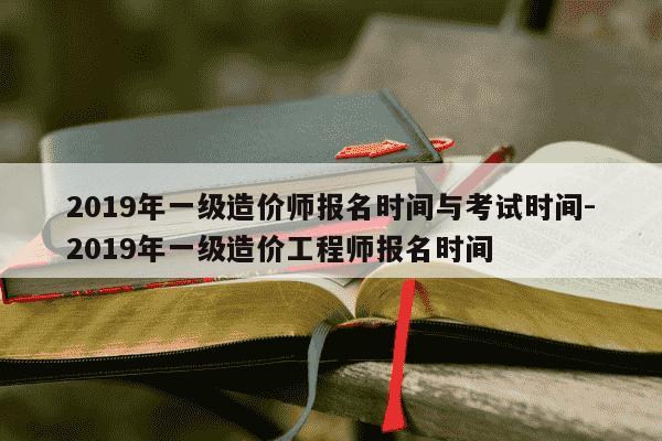 2019年一级造价师报名时间与考试时间-2019年一级造价工程师报名时间-第1张图片-学习推荐网